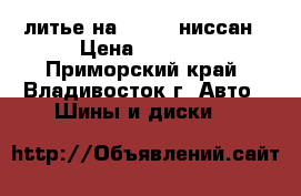 литье на 16*100 ниссан › Цена ­ 3 000 - Приморский край, Владивосток г. Авто » Шины и диски   